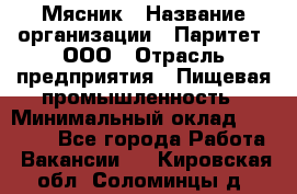 Мясник › Название организации ­ Паритет, ООО › Отрасль предприятия ­ Пищевая промышленность › Минимальный оклад ­ 30 000 - Все города Работа » Вакансии   . Кировская обл.,Соломинцы д.